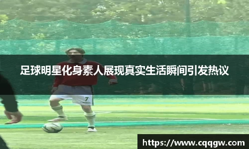 足球明星化身素人展现真实生活瞬间引发热议